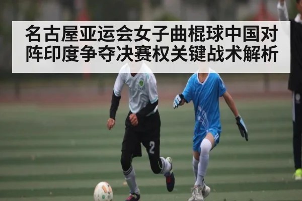 名古屋亚运会女子曲棍球中国对阵印度争夺决赛权关键战术解析