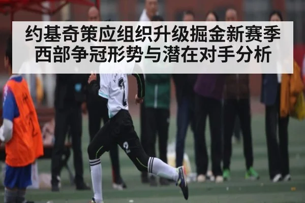 约基奇策应组织升级掘金新赛季西部争冠形势与潜在对手分析