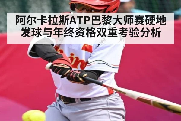 阿尔卡拉斯ATP巴黎大师赛硬地发球与年终资格双重考验分析
