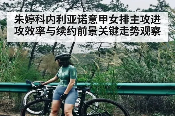朱婷科内利亚诺意甲女排主攻进攻效率与续约前景关键走势观察