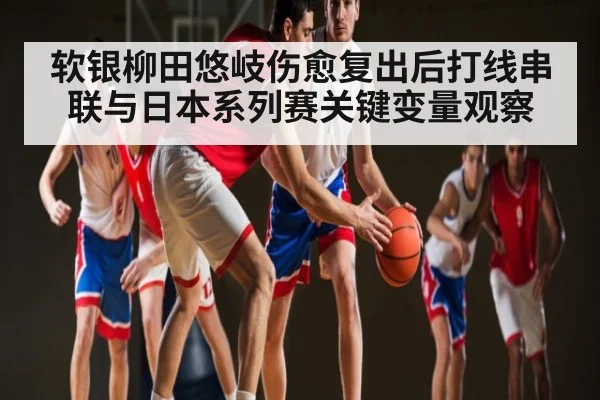软银柳田悠岐伤愈复出后打线串联与日本系列赛关键变量观察
